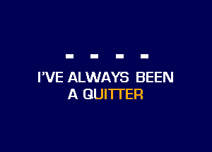I'VE ALWAYS BEEN
A QUI'ITER