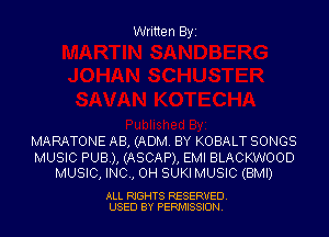 Written Byz

MARATONE AB, (ADM. BY KOBALT SONGS

MUSIC PUB), (ASCAP), EMI BLACKWOOD
MUSIC, INC, 0H SUKI MUSIC (BMI)

ALL RIGHTS RESERVED.
USED BY PERMISSION.