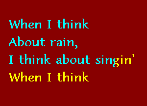 When I think
About rain,

I think about singin'
When I think