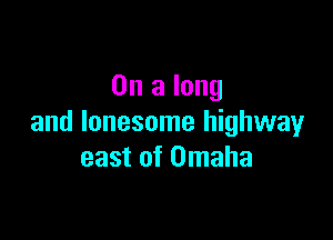 On a long

and lonesome highwayr
east of Omaha