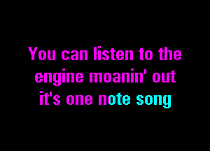 You can listen to the

engine moanin' out
it's one note song