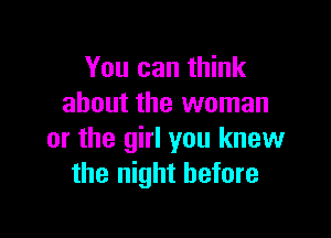 You can think
about the woman

or the girl you knew
the night before