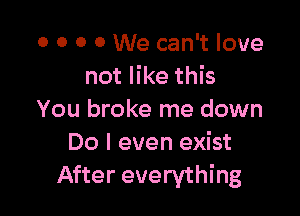 o o 0 0 We can't love
not like this

You broke me down
Do I even exist
After everything