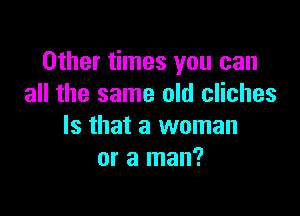 Other times you can
all the same old cliches

Is that a woman
or a man?