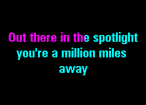 Out there in the spotlight

you're a million miles
away