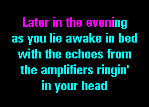 Later in the evening
as you lie awake in bed
with the echoes from
the amplifiers ringin'
in your head