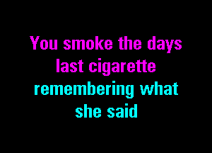 You smoke the days
last cigarette

remembering what
she said