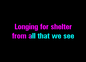 Longing for shelter

from all that we see