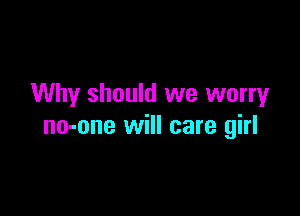 Why should we worryr

no-one will care girl