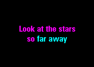 Look at the stars

so far away