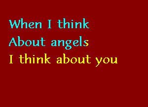 When I think
About angels

I think about you