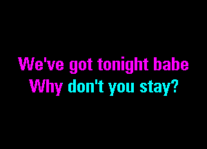 We've got tonight babe

Why don't you stay?