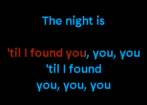 The night is

Hlfoundyou,you,you
Hlfound
you,you,you