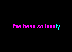 I've been so lonely