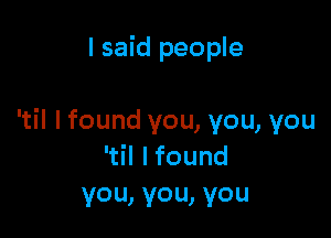 I said people

Hlfoundyou,you,you
Hlfound
you,you,you