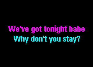 We've got tonight babe

Why don't you stay?