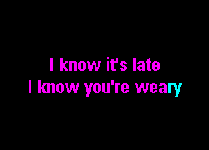 I know it's late

I know you're weary