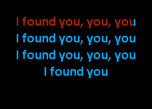 I found you, you, you
lfound you, you, you

I found you, you, you
I found you