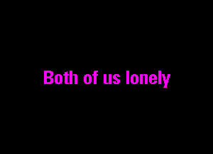 Both of us lonely