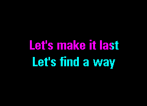 Let's make it last

Let's find a way