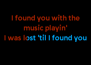 lfound you with the
music playin'

l was lost 'til lfound you
