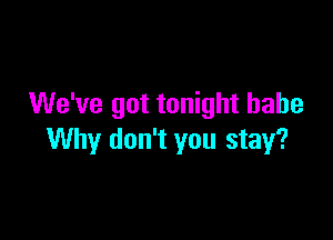 We've got tonight babe

Why don't you stay?