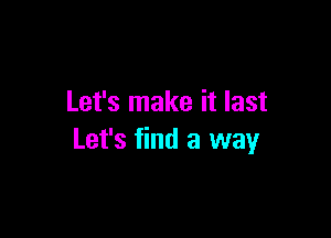 Let's make it last

Let's find a way