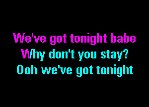 We've got tonight babe

Why don't you stay?
00h we've got tonight