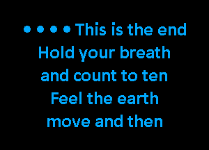 O O 0 0 This is the end
Hold your breath

and count to ten
Feel the earth
move and then