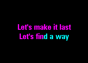 Let's make it last

Let's find a way