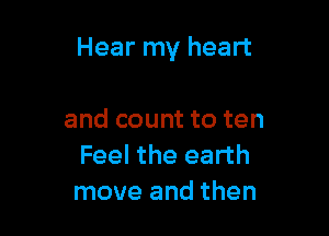 Hear my heart

and count to ten
Feel the earth
move and then