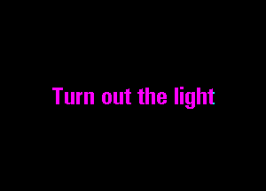 Turn out the light