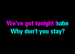 We've got tonight babe

Why don't you stay?