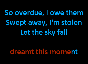 So overdue, I owe them

Swept away, I'm stolen
Let the sky fall

dreamt this moment