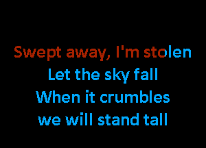 Swept away, I'm stolen

Let the sky fall
When it crumbles
we will stand tall