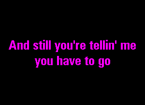 And still you're tellin' me

you have to go