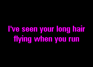 I've seen your long hair

flying when you run