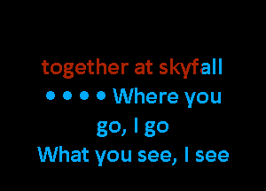 together at skyfall

0 0 0 0 Where you

go, I go
What you see, I see