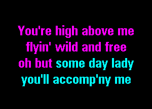 You're high above me
flyin' wild and free

oh but some day lady
you'll accomp'ny me