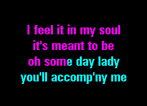 I feel it in my soul
it's meant to be

oh some day lady
you'll accomp'ny me