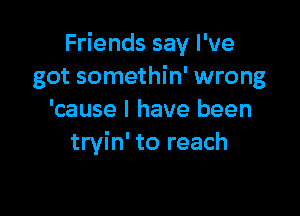 Friends say I've
got somethin' wrong

'cause I have been
tryin' to reach