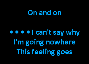 On and on

o o o 0 I can't say why
I'm going nowhere
This feeling goes