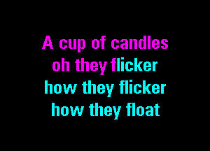 A cup of candles
oh they flicker

how they flicker
how they float