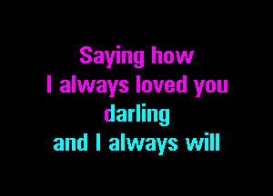 Saying how
I always loved you

darling
and I always will