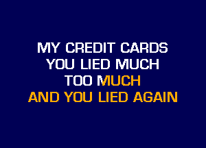 MY CREDIT CARDS
YOU LIED MUCH

TOO MUCH
AND YOU LIED AGAIN