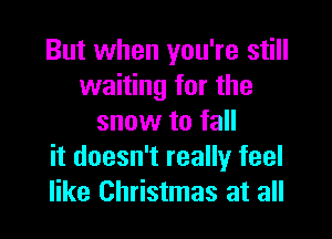 But when you're still
waiting for the

snow to fall
it doesn't really feel
like Christmas at all