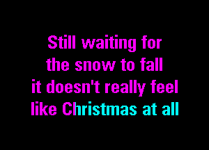 Still waiting for
the snow to fall

it doesn't really feel
like Christmas at all