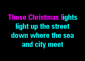 Those Christmas lights
light up the street

down where the sea
and city meet