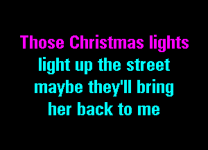 Those Christmas lights
light up the street

maybe they'll bring
her back to me