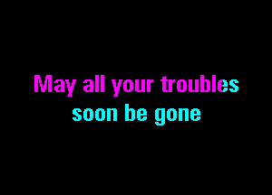 May all your troubles

soon be gone